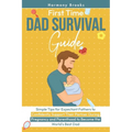 First Time Dad Survival Guide: Simple Tips for Expectant Fathers to Confidently Support Their Partner During Pregnancy and Parenthood to Become the Wo - Paperback