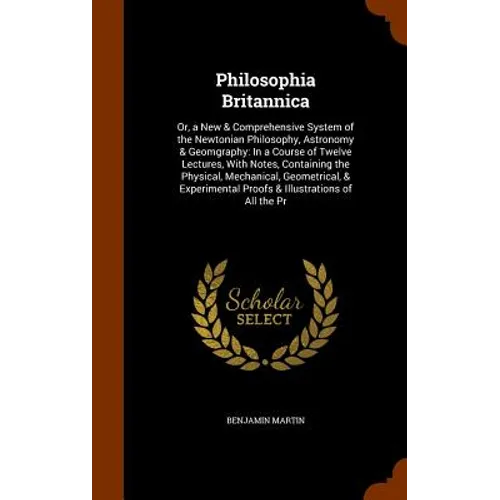 Philosophia Britannica: Or, a New & Comprehensive System of the Newtonian Philosophy, Astronomy & Geomgraphy: In a Course of Twelve Lectures, - Hardcover