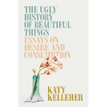The Ugly History of Beautiful Things: Essays on Desire and Consumption - Hardcover