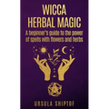 Wicca Herbal Magic: A Beginner's Guide To The Power Of Spells With Flowers And Herbs - Paperback