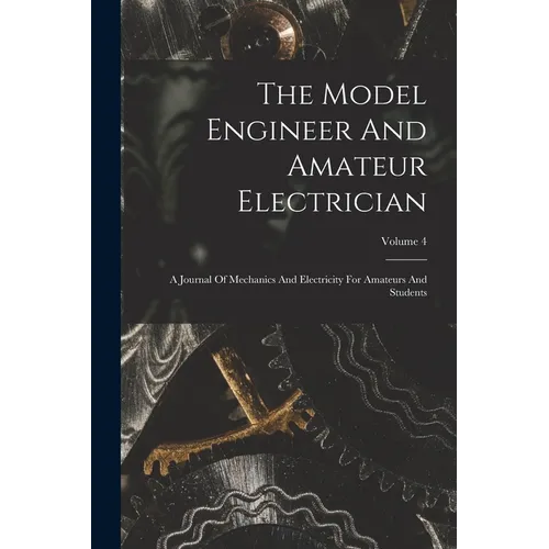 The Model Engineer And Amateur Electrician: A Journal Of Mechanics And Electricity For Amateurs And Students; Volume 4 - Paperback