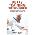 Puppy Training for Beginners: The Beginner's Guide on How To Raise A Well-Behaved, Happy, And Healthy Dog - Hardcover