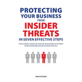 Protecting Your Business From Insider Threats In Seven Effective Steps: How To Identify, Address And Shape The Human Element Of The Threat Within Your - Paperback