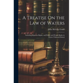 A Treatise On the Law of Waters: Including Riparian Rights, and Public and Private Rights in Waters Tidal and Inland - Paperback