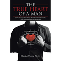 The TRUE HEART of a MAN: How Healthy Masculinity Will Transform Your Life, Your Relationships, and the World - Paperback