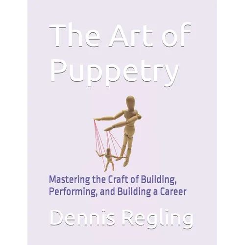 The Art of Puppetry: Mastering the Craft of Building, Performing, and Building a Career - Paperback