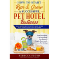 How to Start Run & Grow a Successful Pet Hotel Business: Dog Boarding, Cat Boarding, Pet Kennel, Doggie Daycare & Pet Sitting - Make Money Be Your Own - Paperback