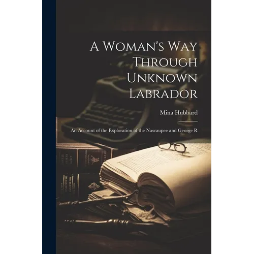 A Woman's way Through Unknown Labrador: An Account of the Exploration of the Nascaupee and George R - Paperback