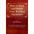 How to Stain and Polish Your Wooden Furniture - French Polishing, Staining, Waxing, Oiling and How to Fix Faults and Mistakes - Paperback