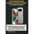 The Complete Google Pixel 9 Pro XL User Guide: A Detailed Manual with Easy Step-by-Step Tips, Tricks, Troubleshooting, and Advanced Android Features f - Paperback