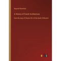 A History of French Architecture: from the reign of Charles VIII. till the death of Mazarin - Paperback