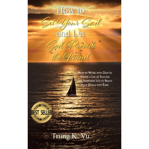 How to Set Your Sail and Let God Provide the Wind: How to Work with God to Create a Life of Success and Happiness and to Reach Your Goals with Ease - Hardcover