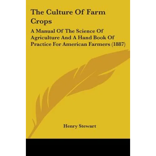 The Culture Of Farm Crops: A Manual Of The Science Of Agriculture And A Hand Book Of Practice For American Farmers (1887) - Paperback