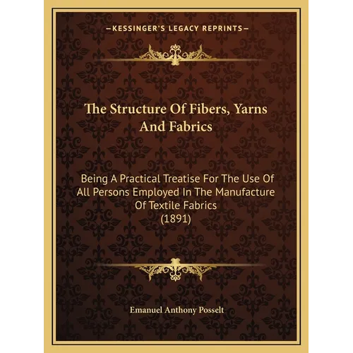 The Structure Of Fibers, Yarns And Fabrics: Being A Practical Treatise For The Use Of All Persons Employed In The Manufacture Of Textile Fabrics (1891 - Paperback