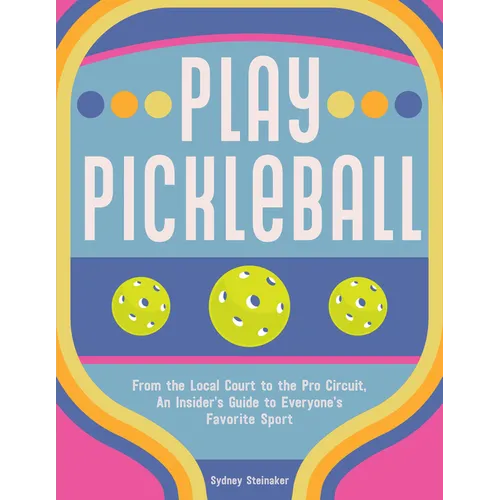 Play Pickleball: From the Local Court to the Pro Circuit, an Insider's Guide to Everyone's Favorite Sport - Hardcover