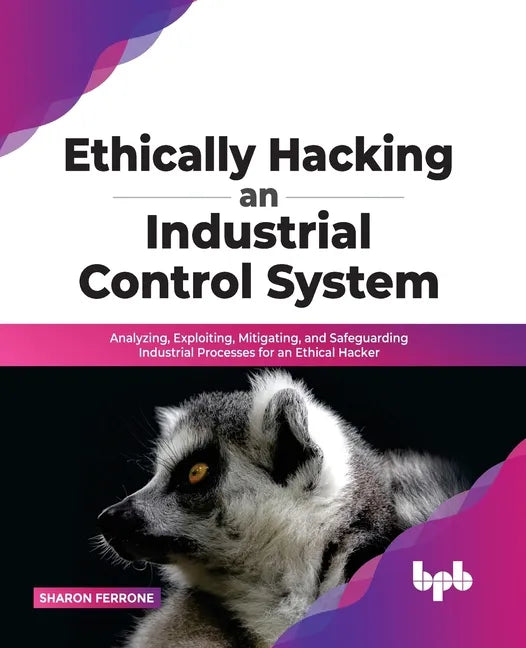Ethically Hacking an Industrial Control System: Analyzing, Exploiting, Mitigating, and Safeguarding Industrial Processes for an Ethical Hacker - Paperback