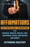 Affirmations: 500 Positive Daily Affirmations for Success, Wealth, Health, Love, Happiness, Focus, Motivation and Money - Hardcover
