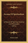 Arcana of Spiritualism: A Manual of Spiritual Science and Philosophy (1871) - Paperback