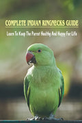 Complete Indian Ringnecks Guide: Learn To Keep The Parrot Healthy And Happy For Life: Indian Ringneck Diet And Nutrition - Paperback