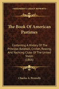 The Book Of American Pastimes: Containing A History Of The Principal Baseball, Cricket, Rowing, And Yachting Clubs Of The United States (1866) - Paperback