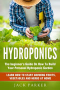 Hydroponics: The Beginner's Guide On How To Build Your Personal Hydroponic Garden. Learn How to Start Growing Fruits, Vegetables and Herbs at Home - Paperback
