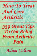 How To Treat And Cure Arthritis: 339 Great Tips To Get Relief From Arthritis Pain - Paperback