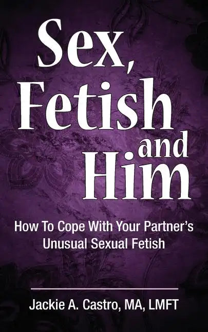 Sex, Fetish and Him: How to Cope with Your Partner's Unusual Sexual Fetish - Paperback