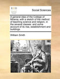 A General Idea of the College of Mirania; With a Sketch of the Method of Teaching Science and Religion, in the Several Classes: And Some Account of It - Paperback
