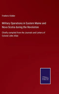 Military Operations in Eastern Maine and Nova Scotia during the Revolution: Chiefly compiled from the Journals and Letters of Colonel John Allan - Hardcover