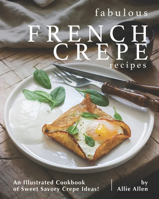 Fabulous French Crepe Recipes: An Illustrated Cookbook of Sweet Savory Crepe Ideas! - Paperback