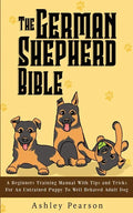 The German Shepherd Bible - A Beginners Training Manual With Tips and Tricks For An Untrained Puppy To Well Behaved Adult Dog - Paperback