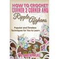 How to Crochet Corner 2 Corner and Ripple Afghans: Popular and Timeless Techniques for You to Learn - Paperback