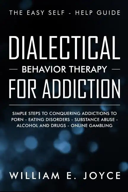 Dialectical Behavior Therapy for Addiction: The Easy Self - Help Guide - Simple Steps to Conquering Addictions to Porn - Eating Disorders - Substance - Paperback