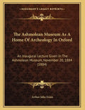 The Ashmolean Museum As A Home Of Archeology In Oxford: An Inaugural Lecture Given In The Ashmolean Museum, November 20, 1884 (1884) - Paperback