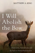 I Will Abolish the Bow: Christianity, Personhood, and the End of Animal Exploitation - Paperback