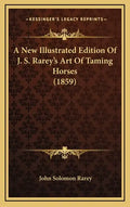 A New Illustrated Edition Of J. S. Rarey's Art Of Taming Horses (1859) - Hardcover