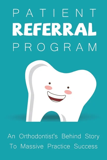 Patient Referral Program: An Orthodontist's Behind Story To Massive Practice Success: The Complete Orthodontic Care Guide - Paperback
