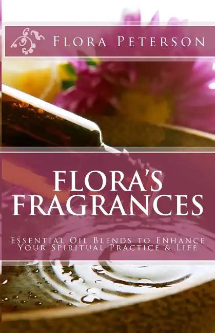Flora's Fragrances: Essential Oil Blends To Enhance Your Spiritual Practice & Life - Paperback
