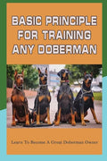 Basic Principle For Training Any Doberman: Learn To Become A Great Doberman Owner: Fixing Doberman Bad Behaviors - Paperback