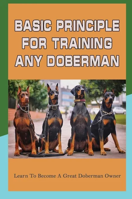 Basic Principle For Training Any Doberman: Learn To Become A Great Doberman Owner: Fixing Doberman Bad Behaviors - Paperback