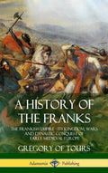 A History of the Franks: The Frankish Empire - Its Kingdom, Wars and Dynastic Conquest of Early Medieval Europe (Hardcover) - Hardcover