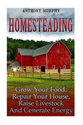 Homesteading: Grow Your Food, Repair Your House, Raise Livestock And Generate Energy: (Homesteading for Beginners, Farming) - Paperback