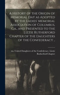 A History of the Origin of Memorial Day as Adopted by the Ladies' Memorial Association of Columbus, Ga., and Presented to the Lizzie Rutherford Chapte - Hardcover