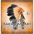 Native American Art - Art History Books for Kids Children's Art Books - Hardcover
