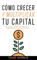 Cómo Crecer y Multiplicar tu Capital: Descubre el Camino más Directo a la Independencia Financiera Completa - Paperback