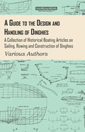 A Guide to the Design and Handling of Dinghies - A Collection of Historical Boating Articles on Sailing, Rowing and Construction of Dinghies - Paperback