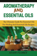 Aromatherapy and Essential Oils: The Ultimate Guide to Essential Oils for Healing and Essential Oils Recipes - Paperback