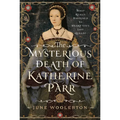 The Mysterious Death of Katherine Parr: What Really Happened to Henry VIII's Last Queen? - Hardcover