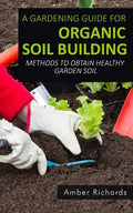 A Gardening Guide For Organic Soil Building: Methods to Obtain Healthy Garden Soil - Paperback