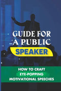 Guide For A Public Speaker: How To Craft Eye-Popping Motivational Speeches: A Great Motivational Speaker - Paperback
